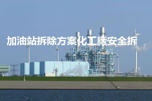 加油站拆除方案化工廠安全拆除技術探析：關鍵步驟與實操經驗分享！